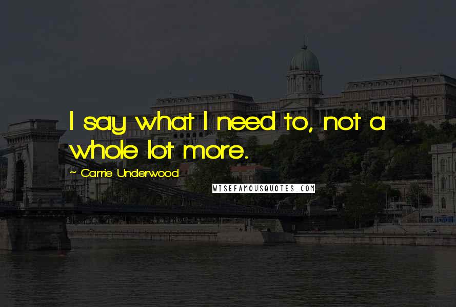 Carrie Underwood Quotes: I say what I need to, not a whole lot more.