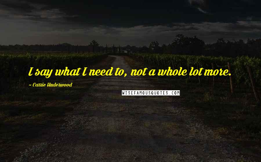 Carrie Underwood Quotes: I say what I need to, not a whole lot more.