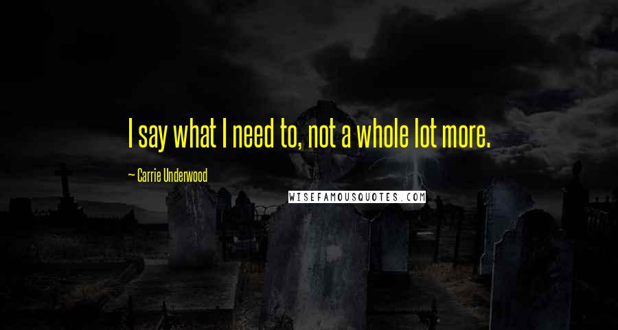 Carrie Underwood Quotes: I say what I need to, not a whole lot more.