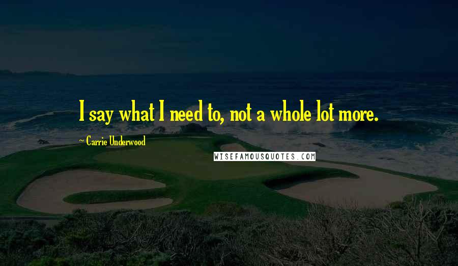 Carrie Underwood Quotes: I say what I need to, not a whole lot more.