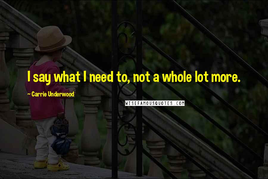 Carrie Underwood Quotes: I say what I need to, not a whole lot more.