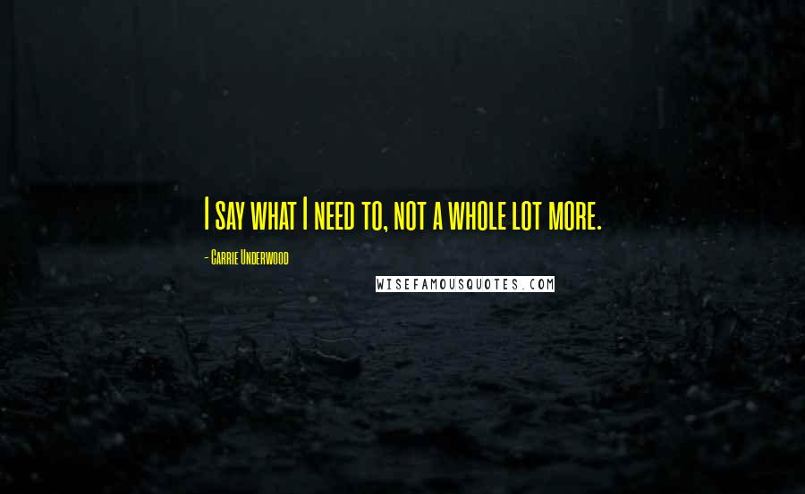 Carrie Underwood Quotes: I say what I need to, not a whole lot more.
