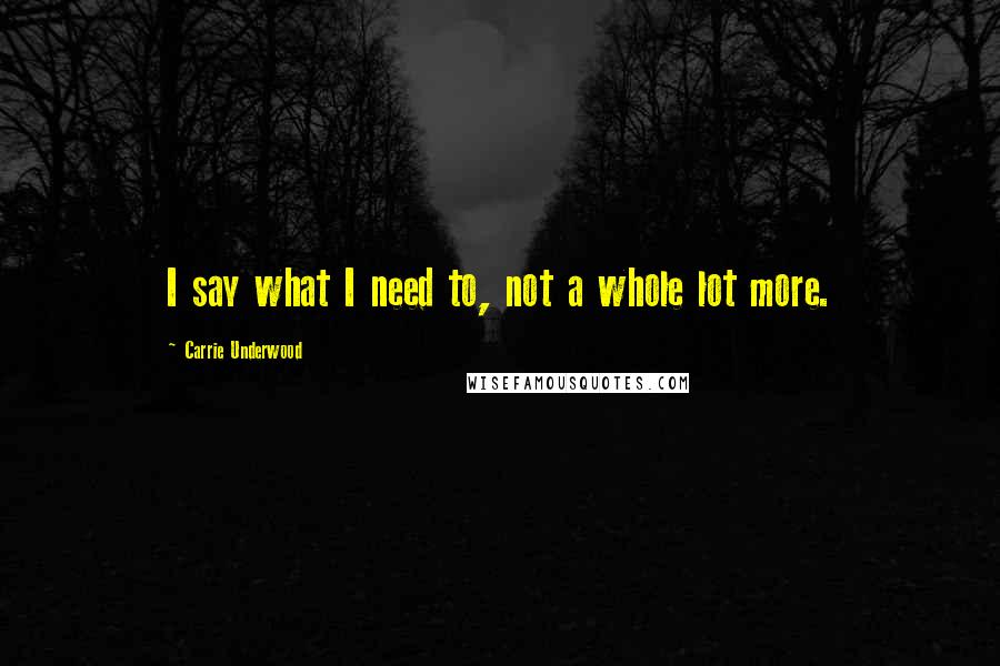 Carrie Underwood Quotes: I say what I need to, not a whole lot more.