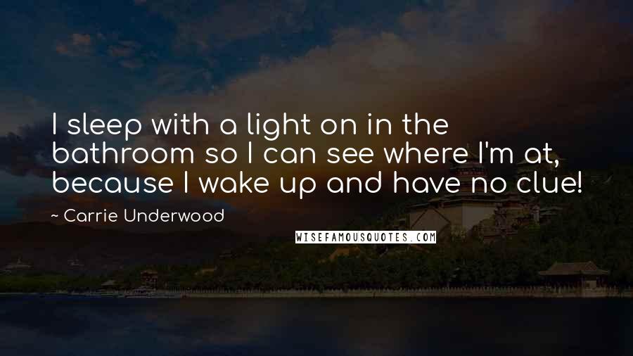 Carrie Underwood Quotes: I sleep with a light on in the bathroom so I can see where I'm at, because I wake up and have no clue!