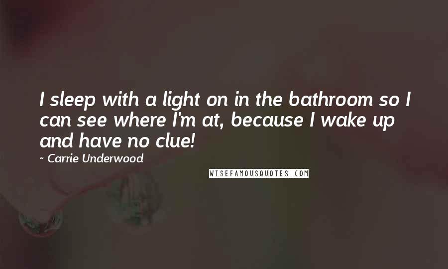 Carrie Underwood Quotes: I sleep with a light on in the bathroom so I can see where I'm at, because I wake up and have no clue!