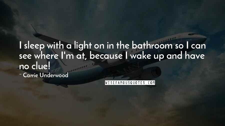 Carrie Underwood Quotes: I sleep with a light on in the bathroom so I can see where I'm at, because I wake up and have no clue!