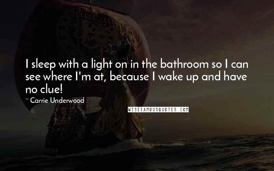 Carrie Underwood Quotes: I sleep with a light on in the bathroom so I can see where I'm at, because I wake up and have no clue!