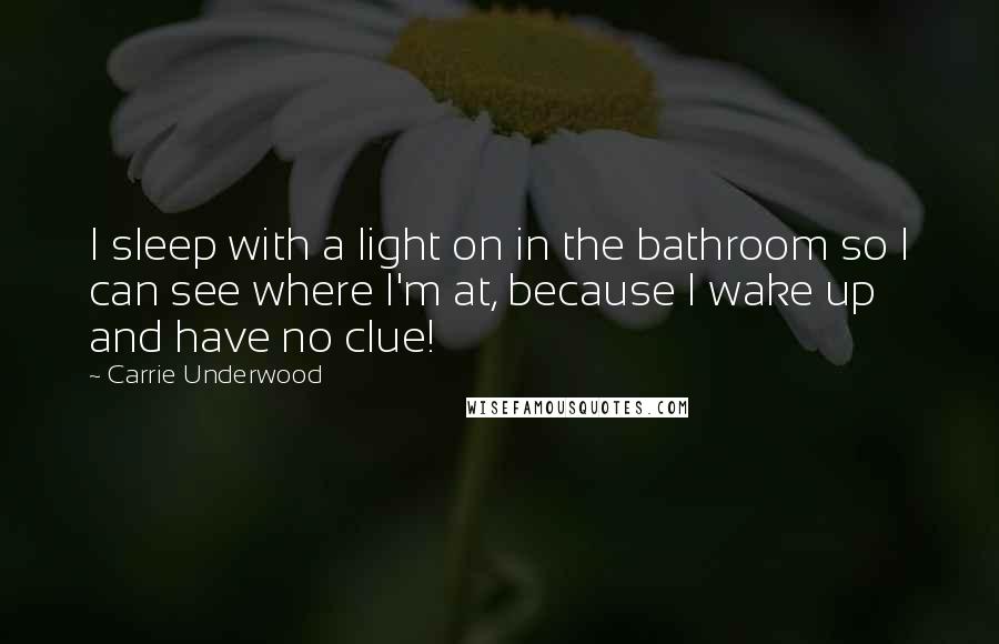 Carrie Underwood Quotes: I sleep with a light on in the bathroom so I can see where I'm at, because I wake up and have no clue!