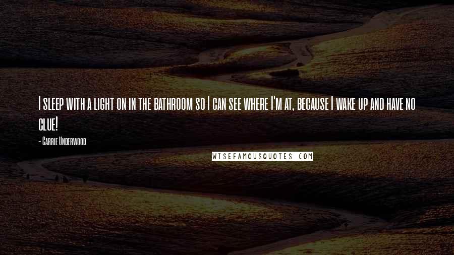 Carrie Underwood Quotes: I sleep with a light on in the bathroom so I can see where I'm at, because I wake up and have no clue!