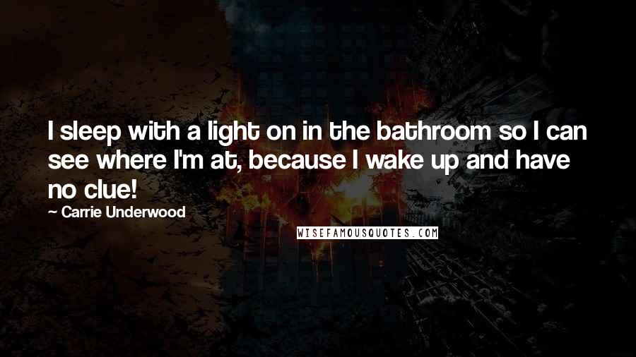 Carrie Underwood Quotes: I sleep with a light on in the bathroom so I can see where I'm at, because I wake up and have no clue!