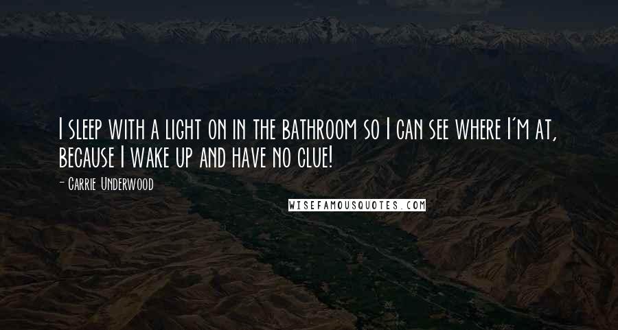 Carrie Underwood Quotes: I sleep with a light on in the bathroom so I can see where I'm at, because I wake up and have no clue!