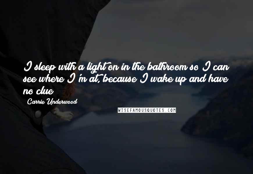 Carrie Underwood Quotes: I sleep with a light on in the bathroom so I can see where I'm at, because I wake up and have no clue!