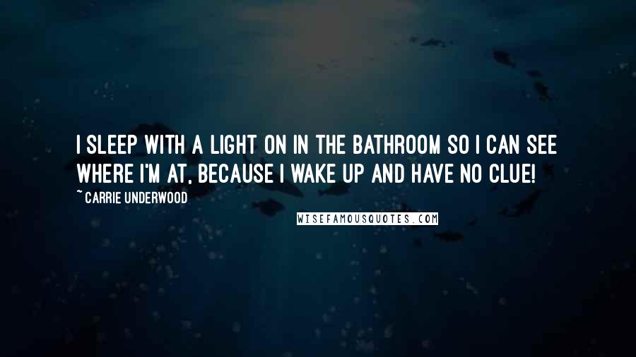 Carrie Underwood Quotes: I sleep with a light on in the bathroom so I can see where I'm at, because I wake up and have no clue!