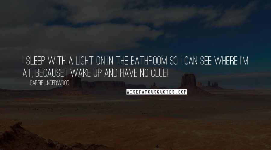 Carrie Underwood Quotes: I sleep with a light on in the bathroom so I can see where I'm at, because I wake up and have no clue!