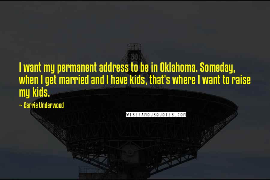 Carrie Underwood Quotes: I want my permanent address to be in Oklahoma. Someday, when I get married and I have kids, that's where I want to raise my kids.