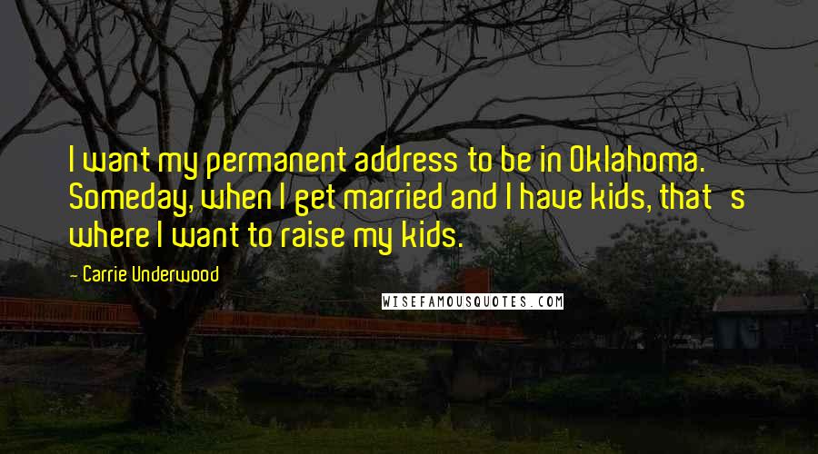 Carrie Underwood Quotes: I want my permanent address to be in Oklahoma. Someday, when I get married and I have kids, that's where I want to raise my kids.