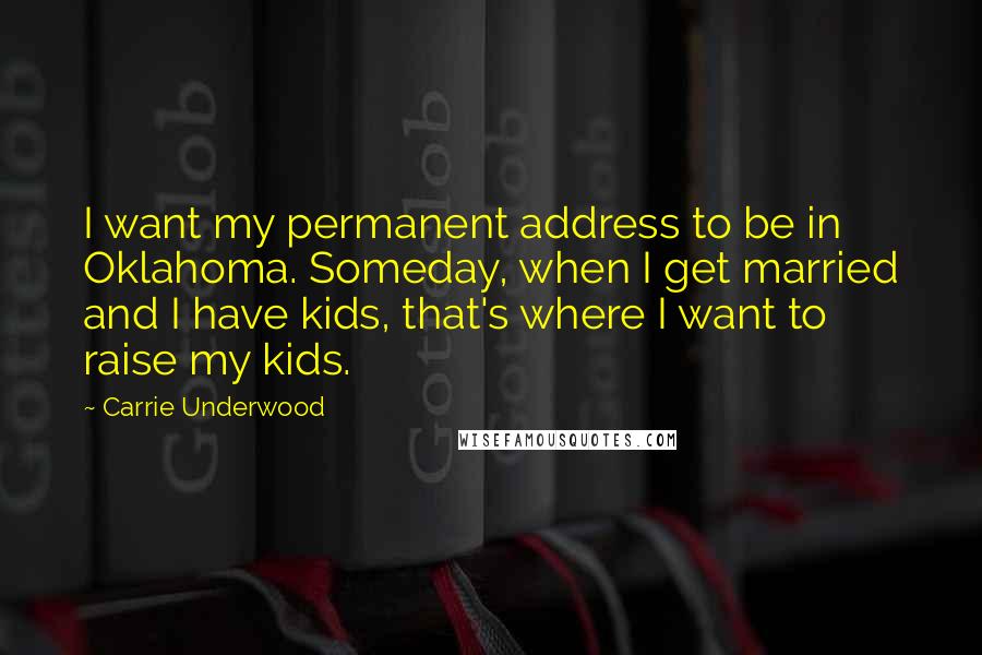 Carrie Underwood Quotes: I want my permanent address to be in Oklahoma. Someday, when I get married and I have kids, that's where I want to raise my kids.