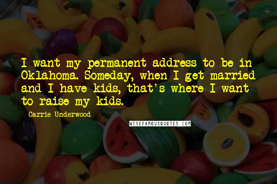 Carrie Underwood Quotes: I want my permanent address to be in Oklahoma. Someday, when I get married and I have kids, that's where I want to raise my kids.