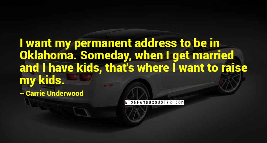 Carrie Underwood Quotes: I want my permanent address to be in Oklahoma. Someday, when I get married and I have kids, that's where I want to raise my kids.