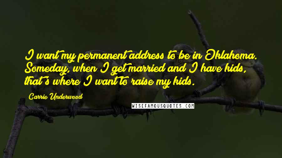 Carrie Underwood Quotes: I want my permanent address to be in Oklahoma. Someday, when I get married and I have kids, that's where I want to raise my kids.