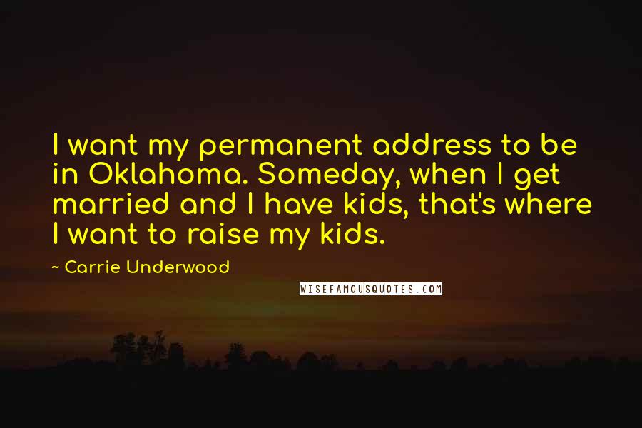 Carrie Underwood Quotes: I want my permanent address to be in Oklahoma. Someday, when I get married and I have kids, that's where I want to raise my kids.