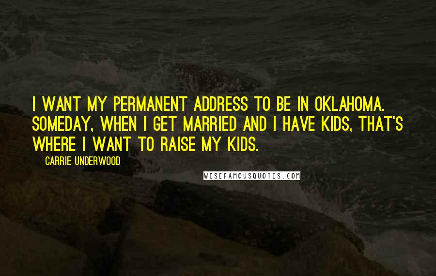 Carrie Underwood Quotes: I want my permanent address to be in Oklahoma. Someday, when I get married and I have kids, that's where I want to raise my kids.