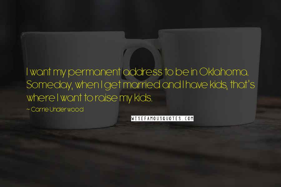 Carrie Underwood Quotes: I want my permanent address to be in Oklahoma. Someday, when I get married and I have kids, that's where I want to raise my kids.