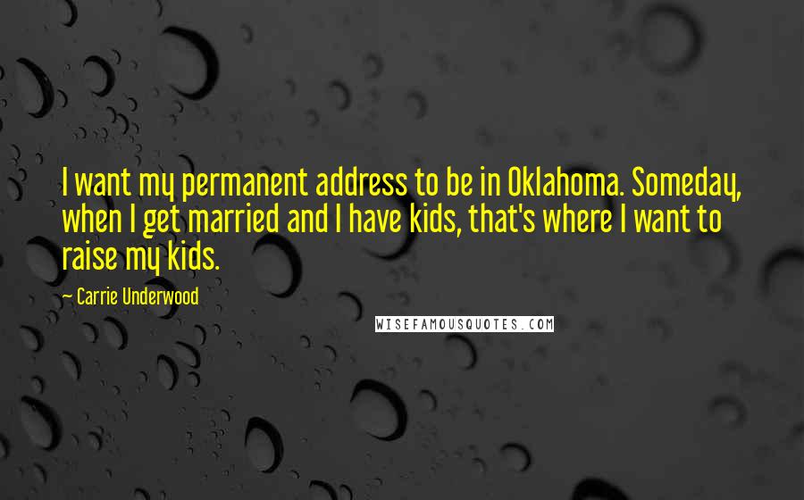 Carrie Underwood Quotes: I want my permanent address to be in Oklahoma. Someday, when I get married and I have kids, that's where I want to raise my kids.