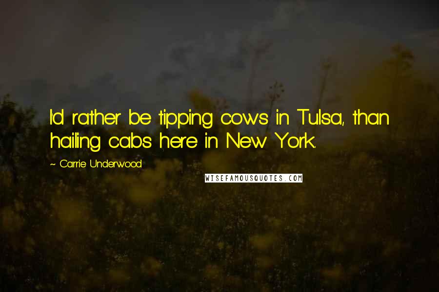 Carrie Underwood Quotes: I'd rather be tipping cows in Tulsa, than hailing cabs here in New York.