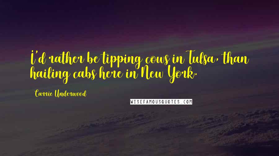 Carrie Underwood Quotes: I'd rather be tipping cows in Tulsa, than hailing cabs here in New York.