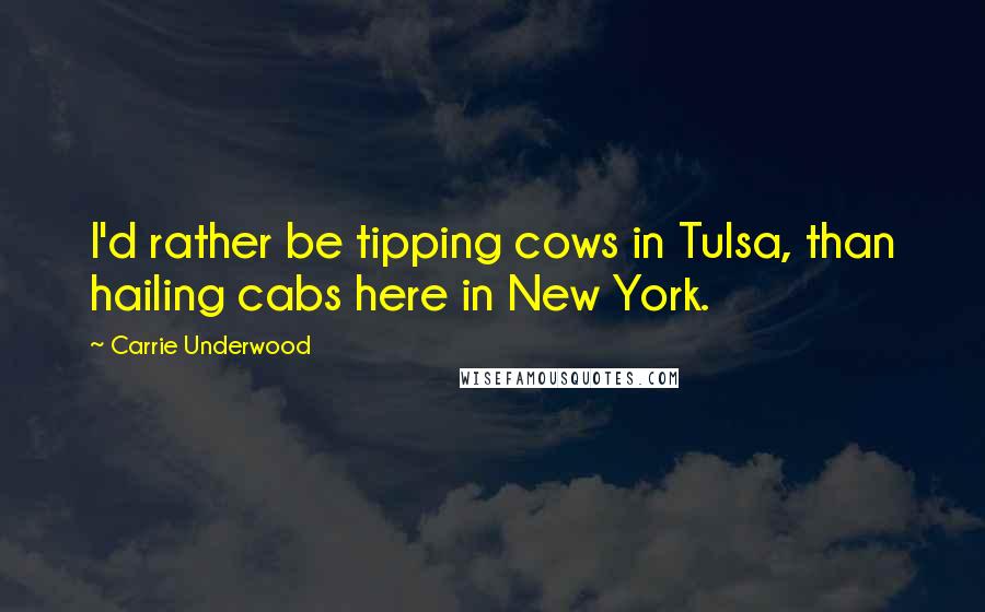 Carrie Underwood Quotes: I'd rather be tipping cows in Tulsa, than hailing cabs here in New York.