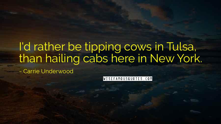 Carrie Underwood Quotes: I'd rather be tipping cows in Tulsa, than hailing cabs here in New York.