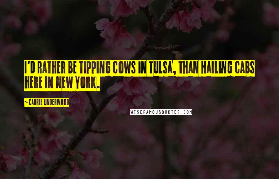 Carrie Underwood Quotes: I'd rather be tipping cows in Tulsa, than hailing cabs here in New York.