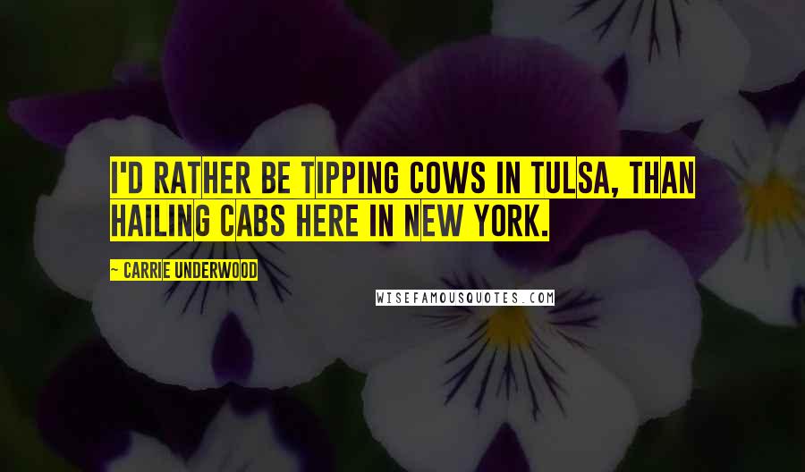 Carrie Underwood Quotes: I'd rather be tipping cows in Tulsa, than hailing cabs here in New York.