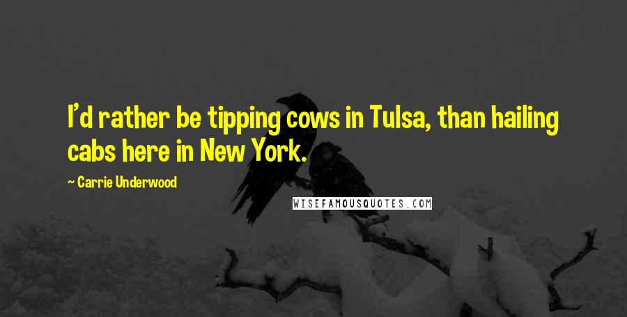 Carrie Underwood Quotes: I'd rather be tipping cows in Tulsa, than hailing cabs here in New York.