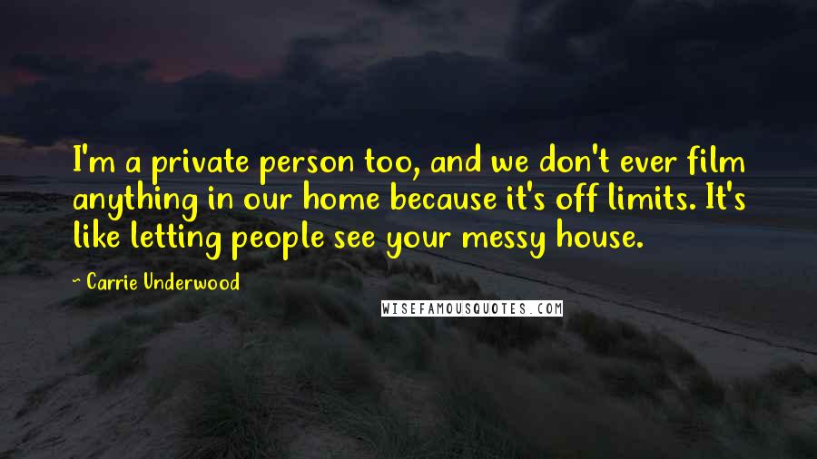 Carrie Underwood Quotes: I'm a private person too, and we don't ever film anything in our home because it's off limits. It's like letting people see your messy house.