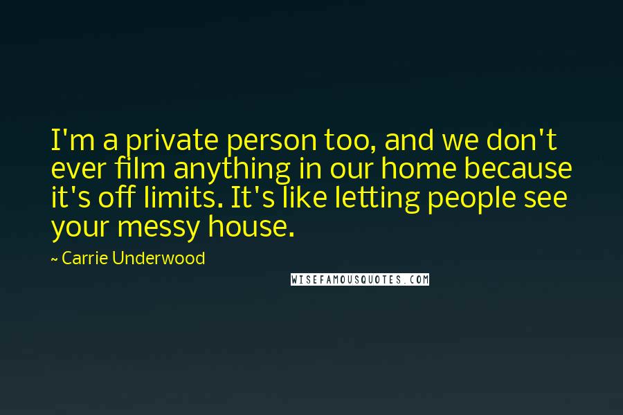 Carrie Underwood Quotes: I'm a private person too, and we don't ever film anything in our home because it's off limits. It's like letting people see your messy house.