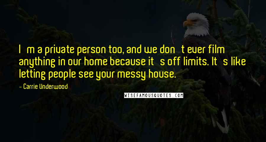 Carrie Underwood Quotes: I'm a private person too, and we don't ever film anything in our home because it's off limits. It's like letting people see your messy house.