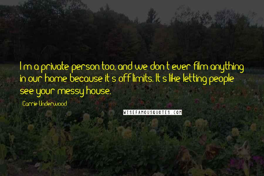 Carrie Underwood Quotes: I'm a private person too, and we don't ever film anything in our home because it's off limits. It's like letting people see your messy house.