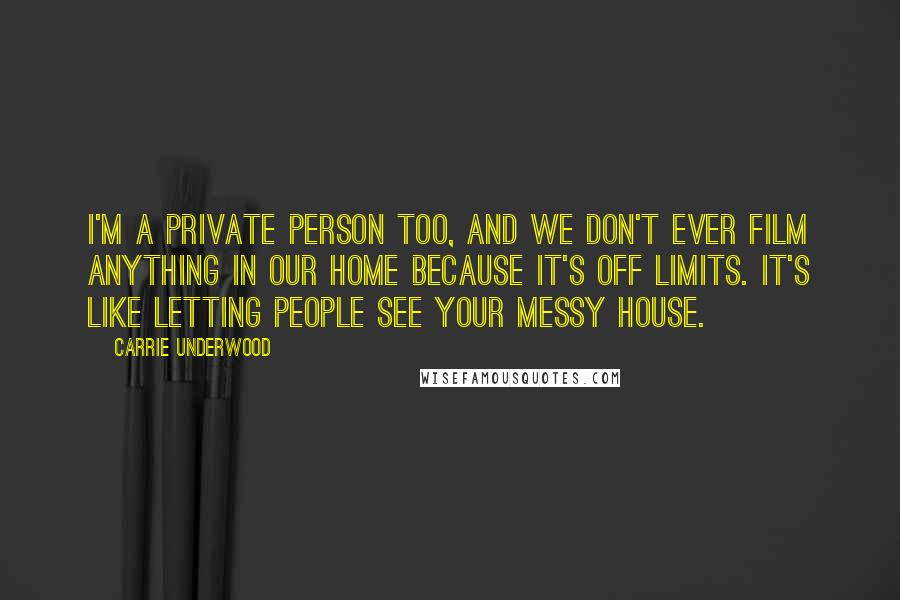 Carrie Underwood Quotes: I'm a private person too, and we don't ever film anything in our home because it's off limits. It's like letting people see your messy house.