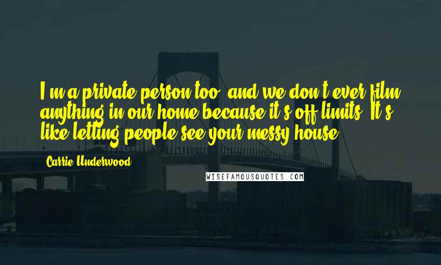 Carrie Underwood Quotes: I'm a private person too, and we don't ever film anything in our home because it's off limits. It's like letting people see your messy house.