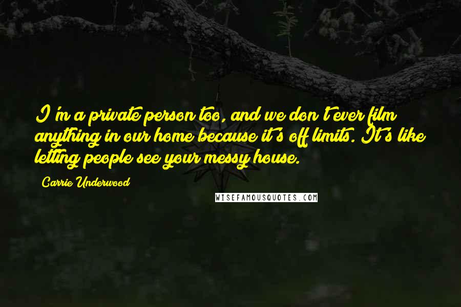 Carrie Underwood Quotes: I'm a private person too, and we don't ever film anything in our home because it's off limits. It's like letting people see your messy house.