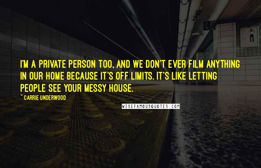Carrie Underwood Quotes: I'm a private person too, and we don't ever film anything in our home because it's off limits. It's like letting people see your messy house.
