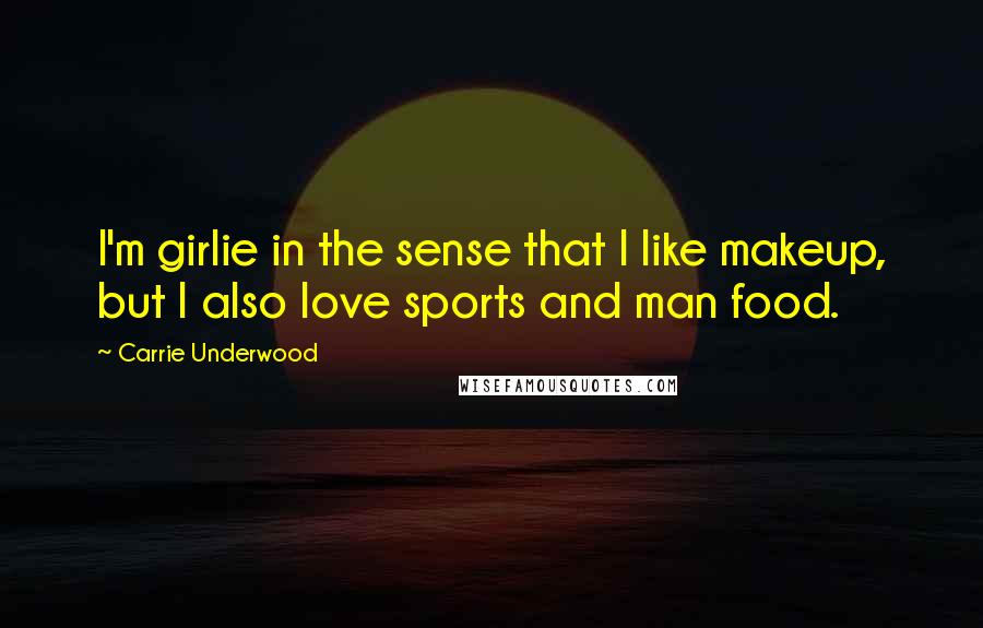 Carrie Underwood Quotes: I'm girlie in the sense that I like makeup, but I also love sports and man food.