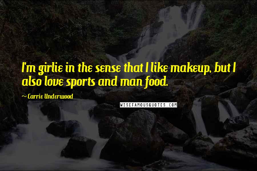 Carrie Underwood Quotes: I'm girlie in the sense that I like makeup, but I also love sports and man food.