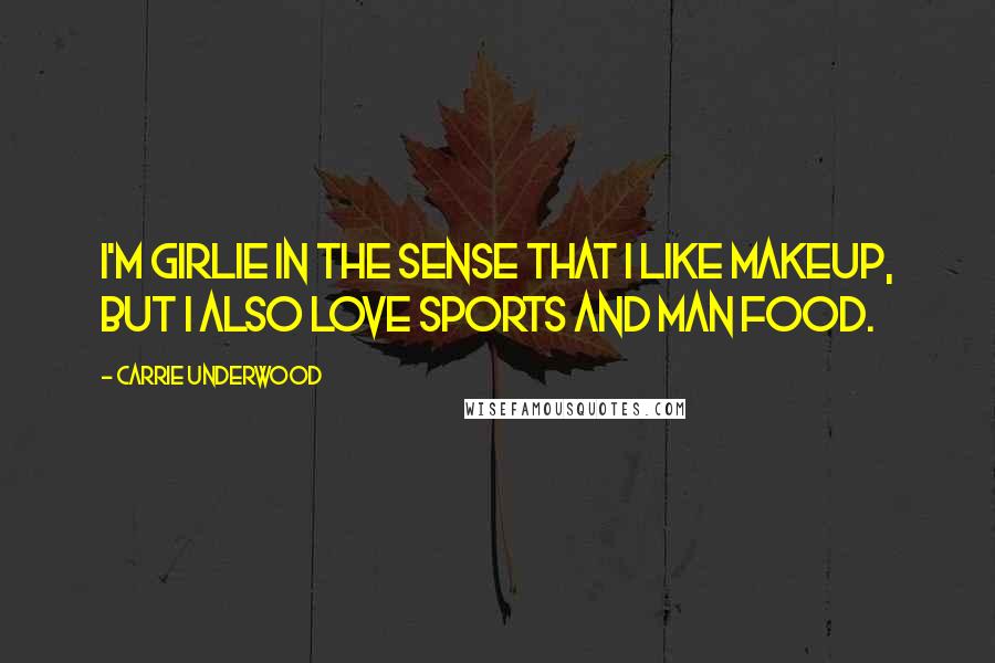 Carrie Underwood Quotes: I'm girlie in the sense that I like makeup, but I also love sports and man food.