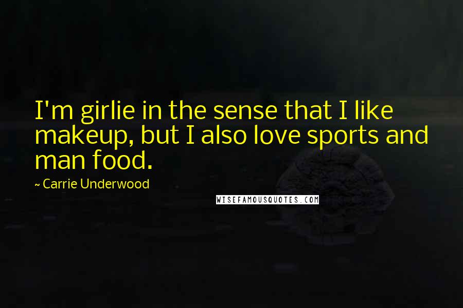 Carrie Underwood Quotes: I'm girlie in the sense that I like makeup, but I also love sports and man food.