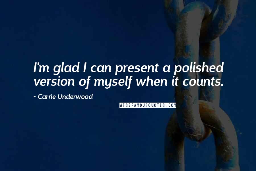 Carrie Underwood Quotes: I'm glad I can present a polished version of myself when it counts.