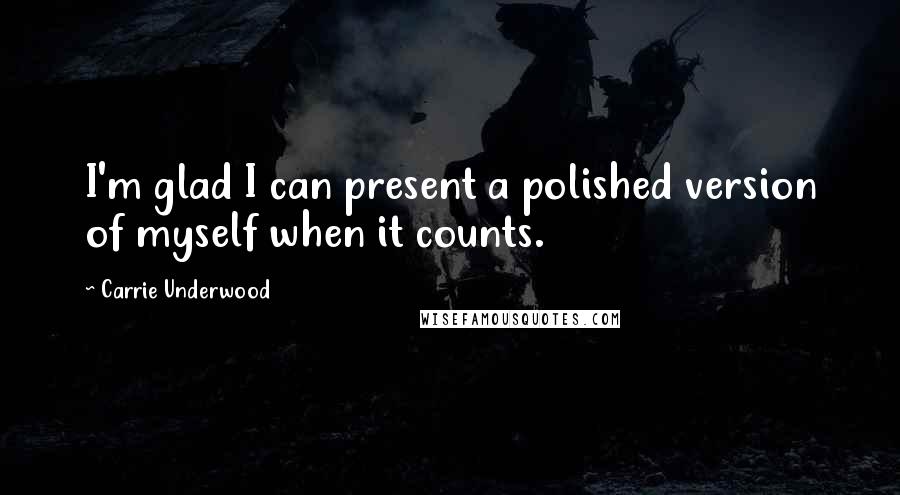Carrie Underwood Quotes: I'm glad I can present a polished version of myself when it counts.