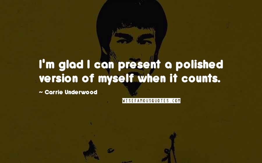 Carrie Underwood Quotes: I'm glad I can present a polished version of myself when it counts.